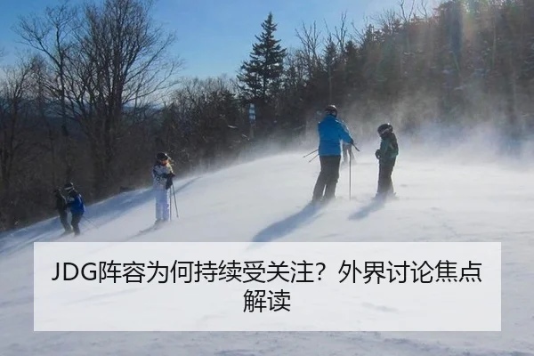JDG阵容为何持续受关注？外界讨论焦点解读