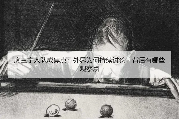 廖三宁入队成焦点：外界为何持续讨论，背后有哪些观察点